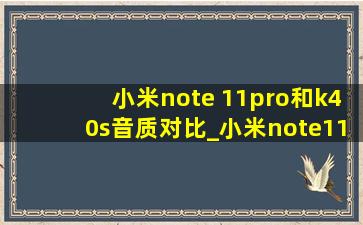 小米note 11pro和k40s音质对比_小米note11pro和k40s哪个值得入手